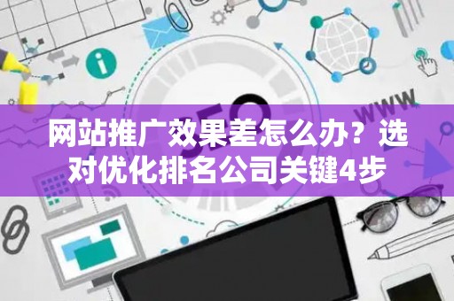 网站推广效果差怎么办？选对优化排名公司关键4步