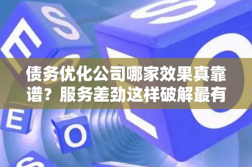 债务优化公司哪家效果真靠谱？服务差劲这样破解最有效
