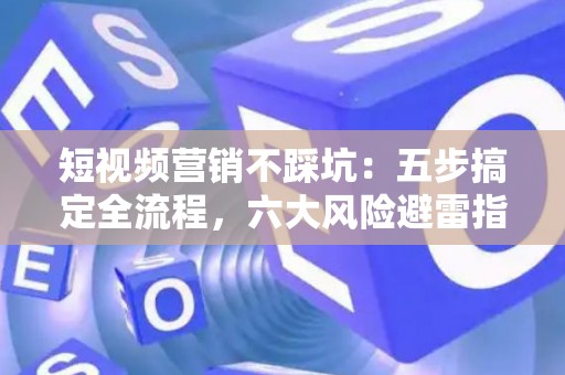 短视频营销不踩坑：五步搞定全流程，六大风险避雷指南