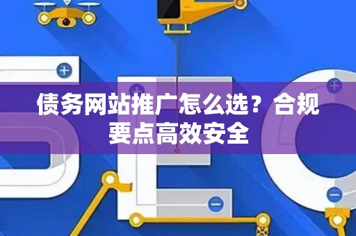 债务网站推广怎么选？合规要点高效安全