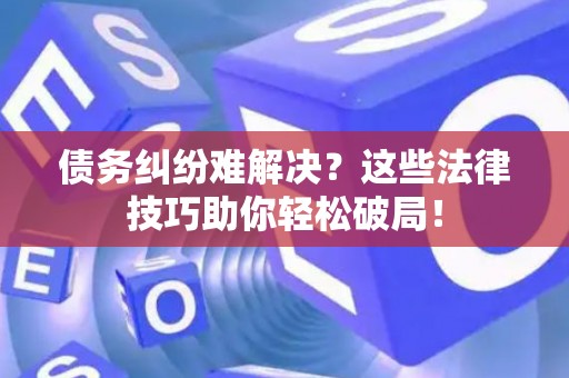 债务纠纷难解决?这些法律技巧助你轻松破局! 债务纠纷难解决?这些法律技巧助你轻松破局!