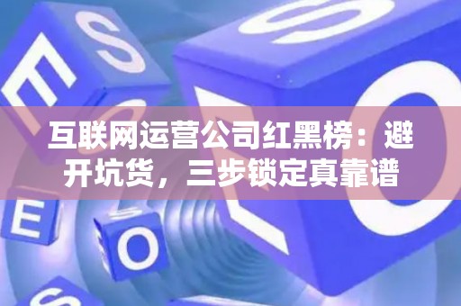 互联网运营公司红黑榜：避开坑货，三步锁定真靠谱