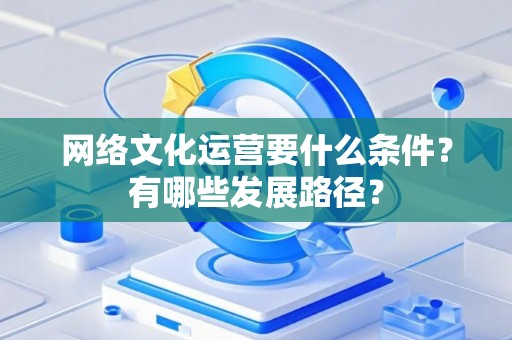 网络文化运营要什么条件？有哪些发展路径？
