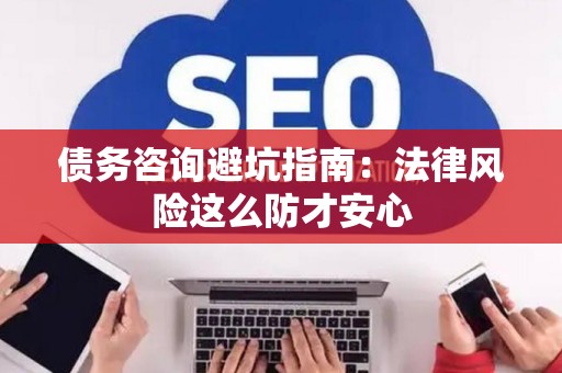 债务咨询避坑指南：法律风险这么防才安心